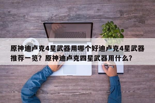 原神迪卢克4星武器用哪个好迪卢克4星武器推荐一览？原神迪卢克四星武器用什么？
