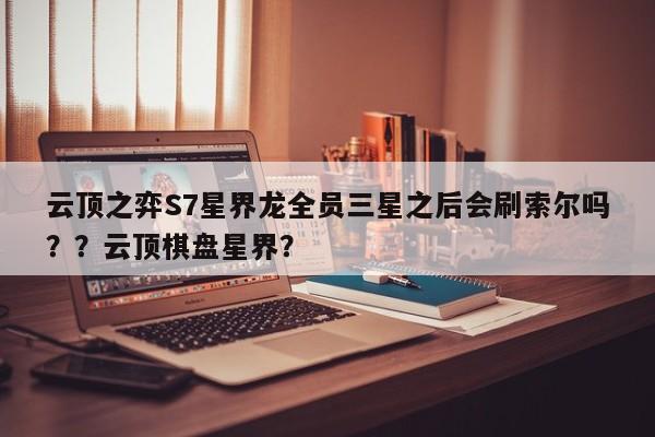云顶之弈S7星界龙全员三星之后会刷索尔吗？？云顶棋盘星界？