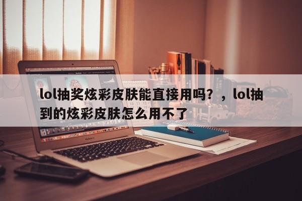 lol抽奖炫彩皮肤能直接用吗？，lol抽到的炫彩皮肤怎么用不了