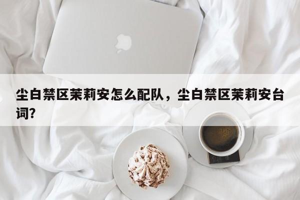 尘白禁区茉莉安怎么配队，尘白禁区茉莉安台词？