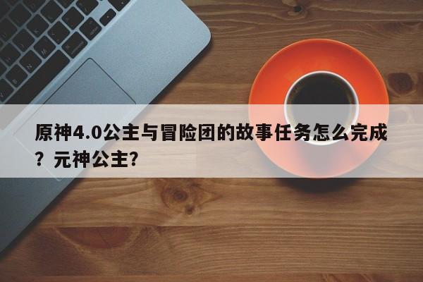 原神4.0公主与冒险团的故事任务怎么完成？元神公主？