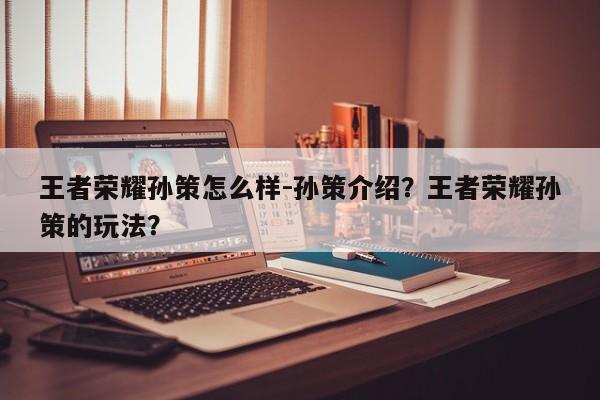 王者荣耀孙策怎么样-孙策介绍？王者荣耀孙策的玩法？