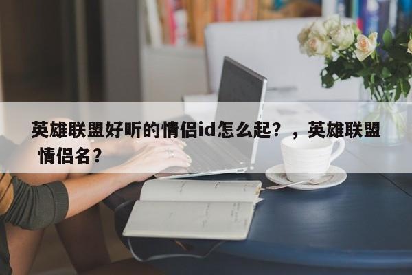 英雄联盟好听的情侣id怎么起？，英雄联盟 情侣名？