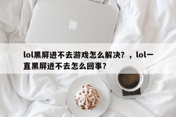 lol黑屏进不去游戏怎么解决？，lol一直黑屏进不去怎么回事？