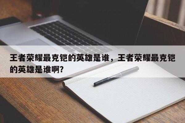 王者荣耀最克铠的英雄是谁，王者荣耀最克铠的英雄是谁啊？