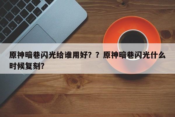 原神暗巷闪光给谁用好？？原神暗巷闪光什么时候复刻？