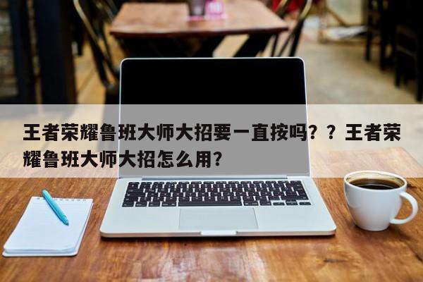 王者荣耀鲁班大师大招要一直按吗？？王者荣耀鲁班大师大招怎么用？