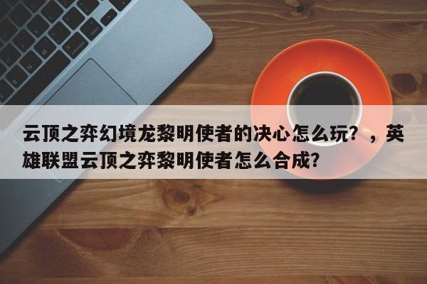 云顶之弈幻境龙黎明使者的决心怎么玩？，英雄联盟云顶之弈黎明使者怎么合成？