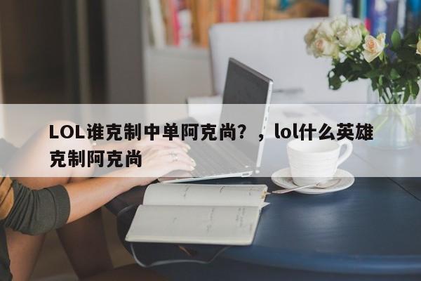 LOL谁克制中单阿克尚？，lol什么英雄克制阿克尚