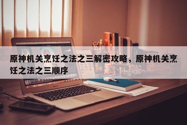原神机关烹饪之法之三解密攻略，原神机关烹饪之法之三顺序
