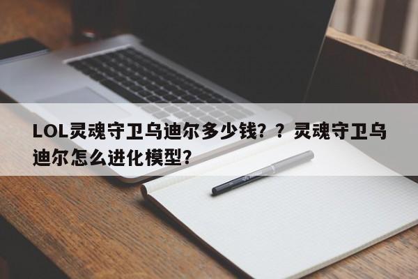LOL灵魂守卫乌迪尔多少钱？？灵魂守卫乌迪尔怎么进化模型？