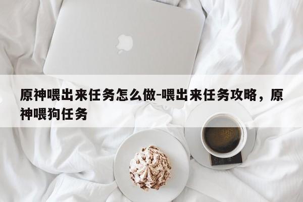 原神喂出来任务怎么做-喂出来任务攻略，原神喂狗任务