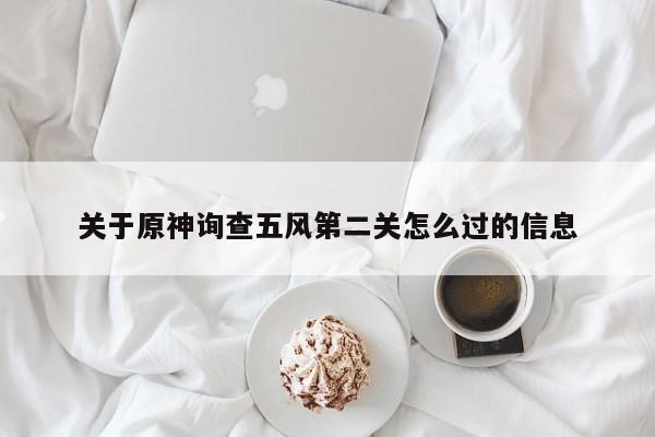 关于原神询查五风第二关怎么过的信息