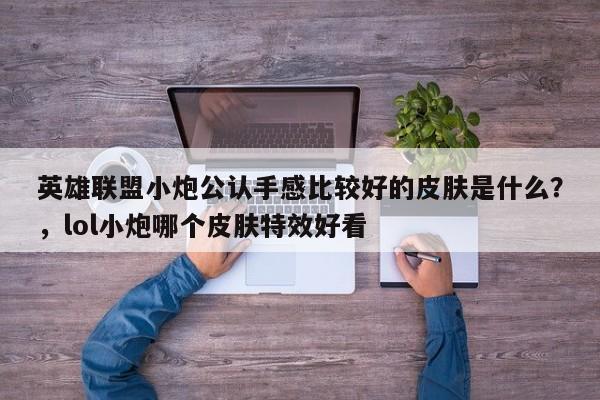 英雄联盟小炮公认手感比较好的皮肤是什么？，lol小炮哪个皮肤特效好看