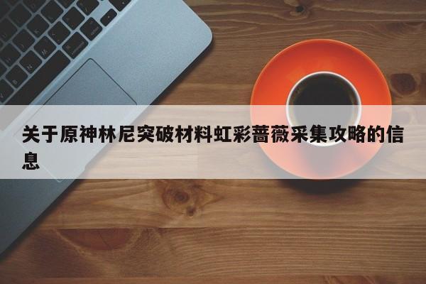 关于原神林尼突破材料虹彩蔷薇采集攻略的信息