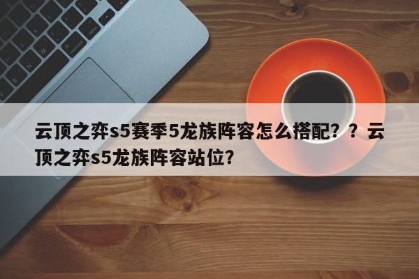 云顶之弈s5赛季5龙族阵容怎么搭配？？云顶之弈s5龙族阵容站位？