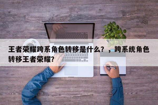 王者荣耀跨系角色转移是什么？，跨系统角色转移王者荣耀？