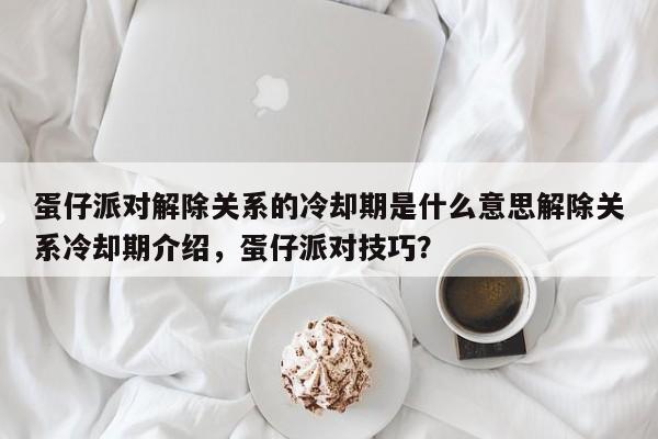 蛋仔派对解除关系的冷却期是什么意思解除关系冷却期介绍，蛋仔派对技巧？