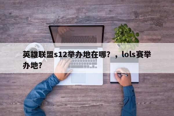 英雄联盟s12举办地在哪？，lols赛举办地？