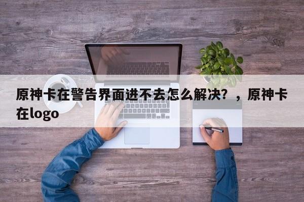 原神卡在警告界面进不去怎么解决？，原神卡在logo