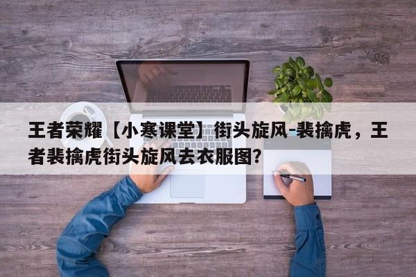 王者荣耀【小寒课堂】街头旋风-裴擒虎，王者裴擒虎街头旋风去衣服图？