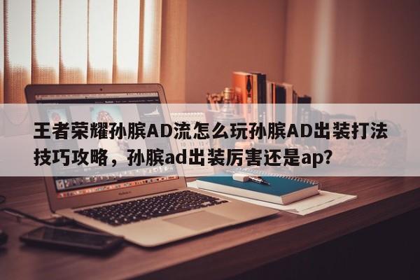 王者荣耀孙膑AD流怎么玩孙膑AD出装打法技巧攻略，孙膑ad出装厉害还是ap？