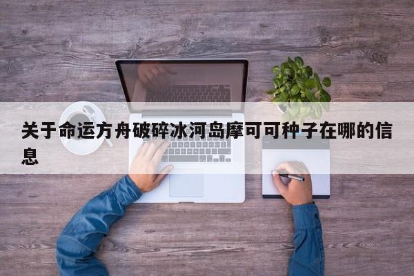 关于命运方舟破碎冰河岛摩可可种子在哪的信息