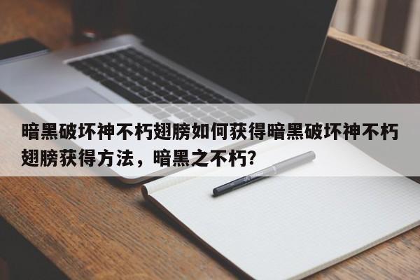 暗黑破坏神不朽翅膀如何获得暗黑破坏神不朽翅膀获得方法，暗黑之不朽？