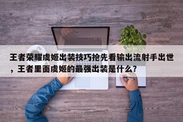 王者荣耀虞姬出装技巧抢先看输出流射手出世，王者里面虞姬的最强出装是什么？