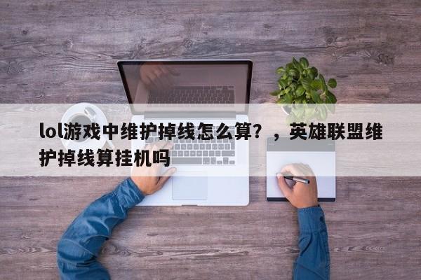 lol游戏中维护掉线怎么算？，英雄联盟维护掉线算挂机吗