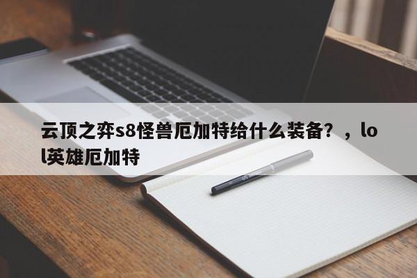 云顶之弈s8怪兽厄加特给什么装备？，lol英雄厄加特