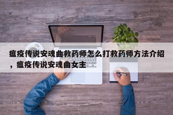 瘟疫传说安魂曲救药师怎么打救药师方法介绍，瘟疫传说安魂曲女主