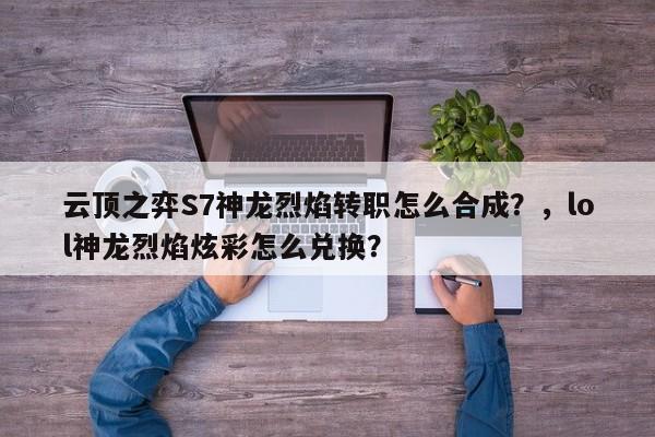 云顶之弈S7神龙烈焰转职怎么合成？，lol神龙烈焰炫彩怎么兑换？