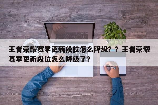 王者荣耀赛季更新段位怎么降级？？王者荣耀赛季更新段位怎么降级了？