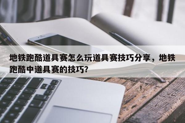 地铁跑酷道具赛怎么玩道具赛技巧分享，地铁跑酷中道具赛的技巧？