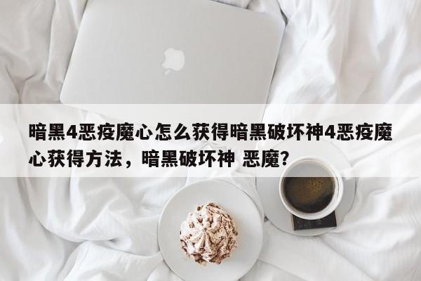 暗黑4恶疫魔心怎么获得暗黑破坏神4恶疫魔心获得方法，暗黑破坏神 恶魔？