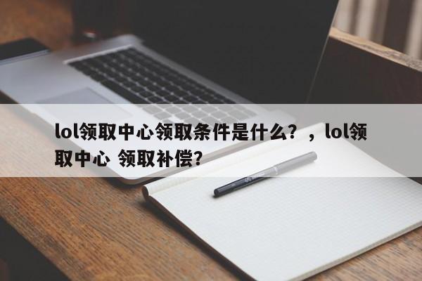 lol领取中心领取条件是什么？，lol领取中心 领取补偿？