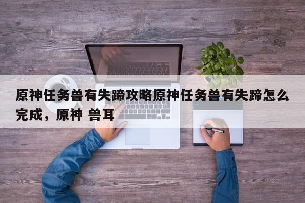原神任务兽有失蹄攻略原神任务兽有失蹄怎么完成，原神 兽耳