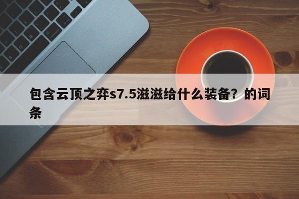 包含云顶之弈s7.5滋滋给什么装备？的词条