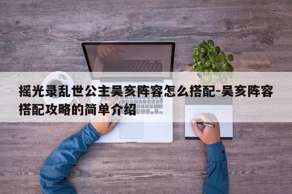 摇光录乱世公主吴亥阵容怎么搭配-吴亥阵容搭配攻略的简单介绍