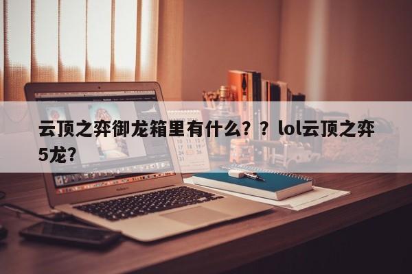云顶之弈御龙箱里有什么？？lol云顶之弈5龙？