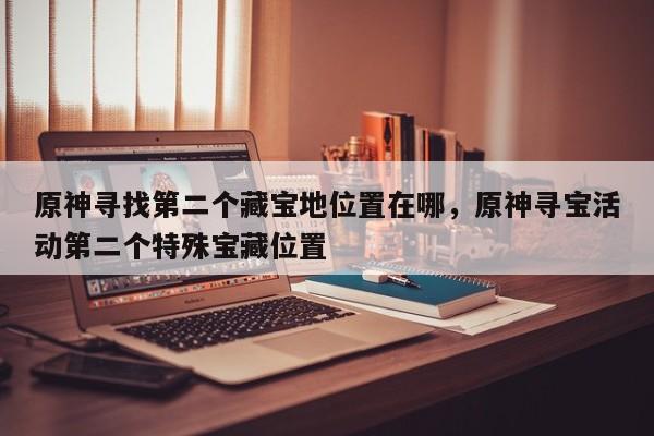 原神寻找第二个藏宝地位置在哪，原神寻宝活动第二个特殊宝藏位置