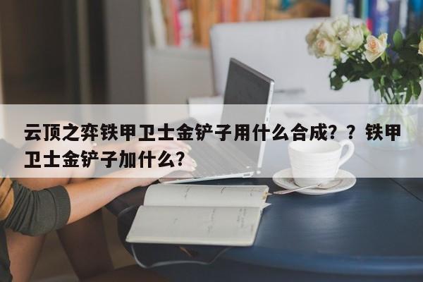 云顶之弈铁甲卫士金铲子用什么合成？？铁甲卫士金铲子加什么？