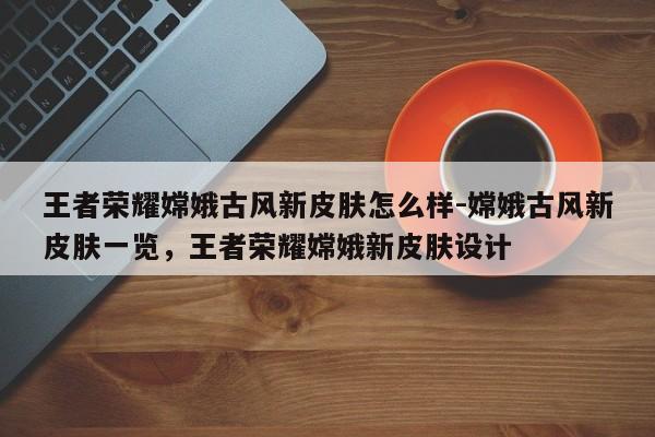 王者荣耀嫦娥古风新皮肤怎么样-嫦娥古风新皮肤一览，王者荣耀嫦娥新皮肤设计
