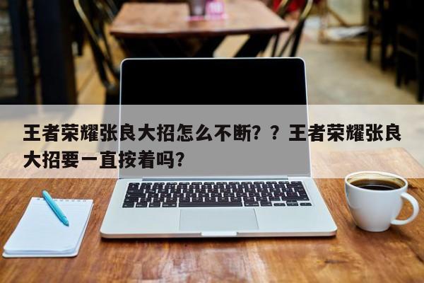 王者荣耀张良大招怎么不断？？王者荣耀张良大招要一直按着吗？