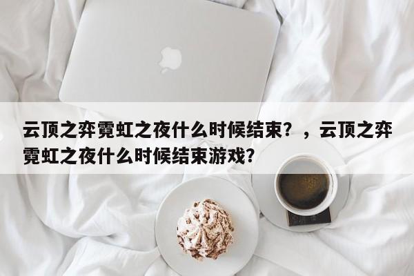 云顶之弈霓虹之夜什么时候结束？，云顶之弈霓虹之夜什么时候结束游戏？