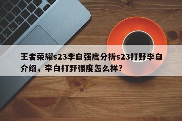 王者荣耀s23李白强度分析s23打野李白介绍，李白打野强度怎么样？