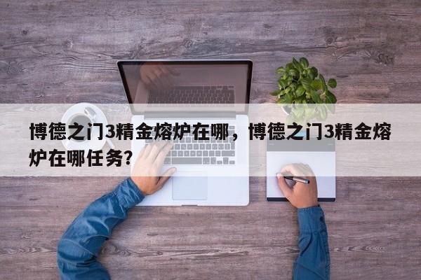 博德之门3精金熔炉在哪，博德之门3精金熔炉在哪任务？