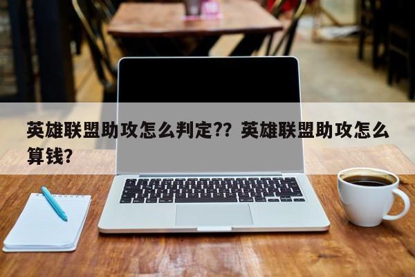 英雄联盟助攻怎么判定?？英雄联盟助攻怎么算钱？
