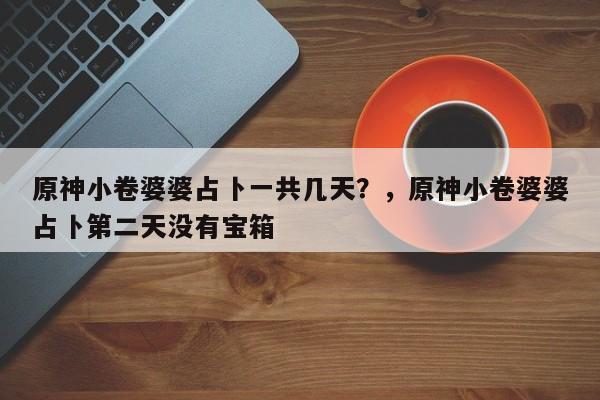 原神小卷婆婆占卜一共几天？，原神小卷婆婆占卜第二天没有宝箱